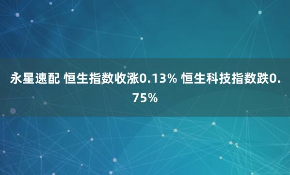 永星速配 恒生指数收涨0.13% 恒生科技指数跌0.75%