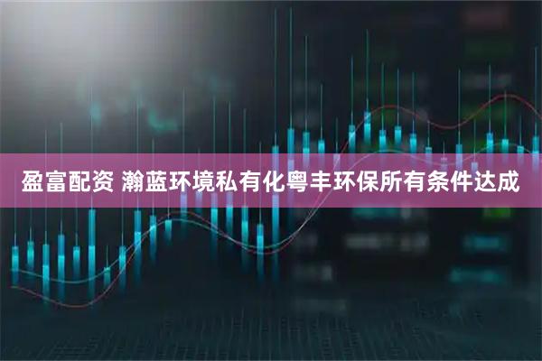 盈富配资 瀚蓝环境私有化粤丰环保所有条件达成