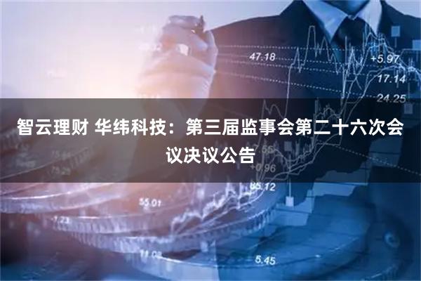 智云理财 华纬科技：第三届监事会第二十六次会议决议公告