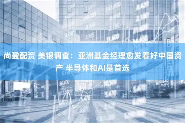 尚盈配资 美银调查:亚洲基金经理愈发看好中国资产 半导体和AI是首选