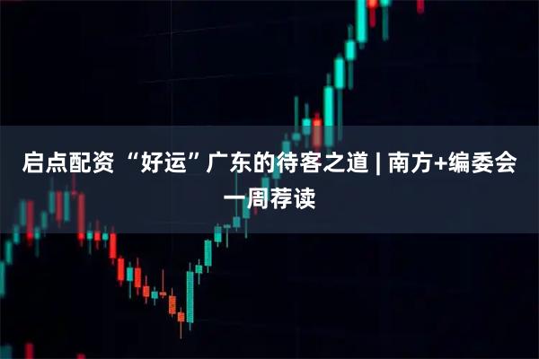 启点配资 “好运”广东的待客之道 | 南方+编委会一周荐读