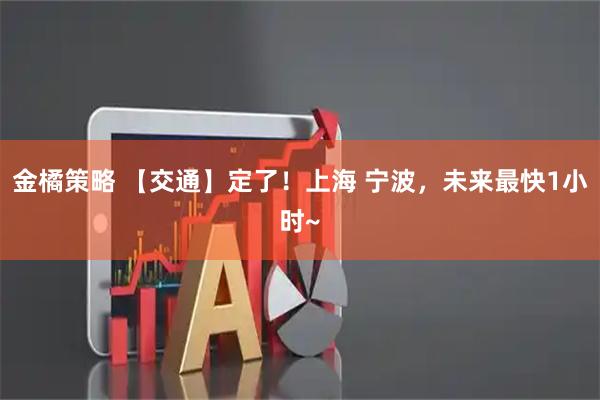 金橘策略 【交通】定了！上海 宁波，未来最快1小时~