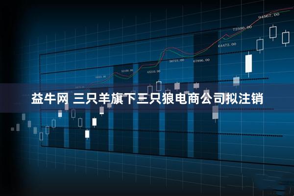 益牛网 三只羊旗下三只狼电商公司拟注销