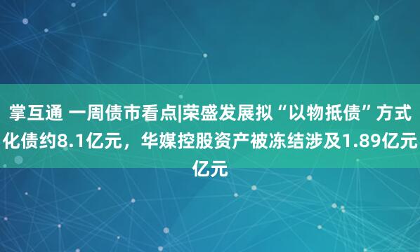 掌互通 一周债市看点|荣盛发展拟“以物抵债”方式化债约8.1亿元，华媒控股资产被冻结涉及1.89亿元