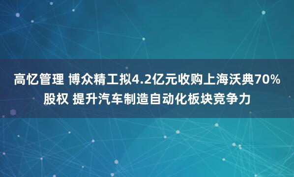 高忆管理 博众精工拟4.2亿元收购上海沃典70%股权 提升汽车制造自动化板块竞争力
