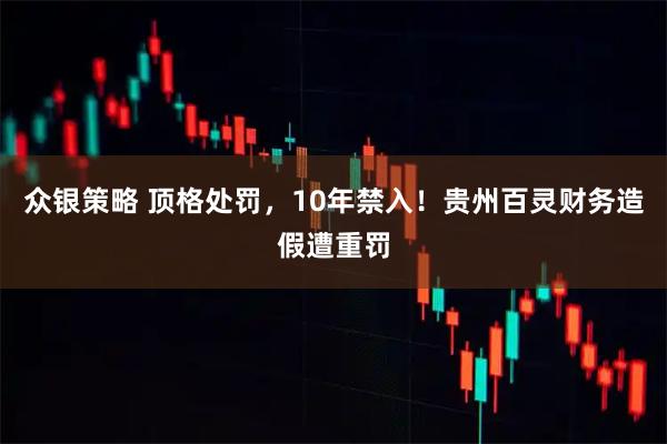 众银策略 顶格处罚,10年禁入!贵州百灵财务造假遭重罚