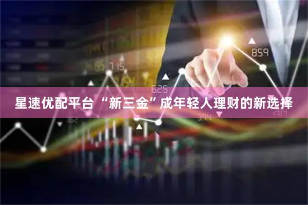 星速优配平台 “新三金”成年轻人理财的新选择