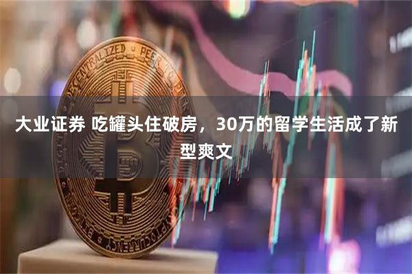 大业证券 吃罐头住破房，30万的留学生活成了新型爽文