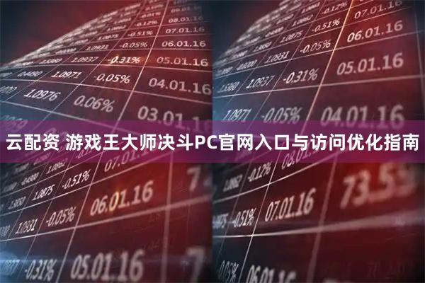 云配资 游戏王大师决斗PC官网入口与访问优化指南
