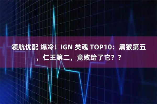 领航优配 爆冷！IGN 类魂 TOP10：黑猴第五，仁王第二，竟败给了它？？