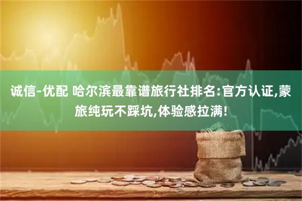 诚信-优配 哈尔滨最靠谱旅行社排名:官方认证,蒙旅纯玩不踩坑,体验感拉满!