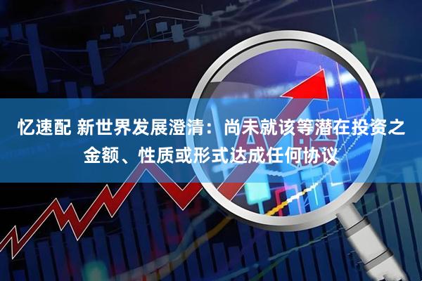 忆速配 新世界发展澄清:尚未就该等潜在投资之金额、性质或形式达成任何协议