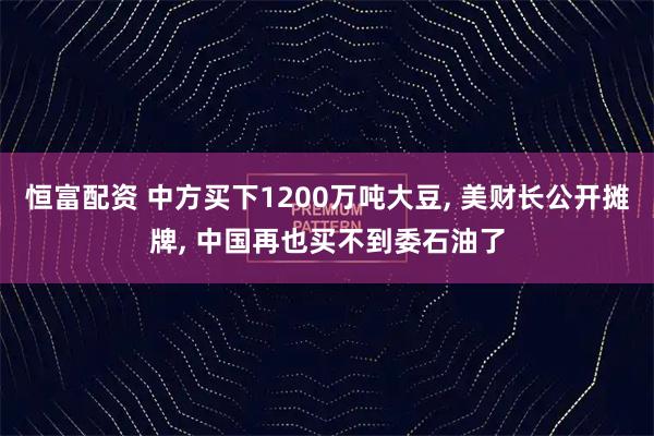 恒富配资 中方买下1200万吨大豆, 美财长公开摊牌, 中国再也买不到委石油了
