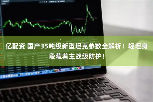 亿配资 国产35吨级新型坦克参数全解析！轻坦身段藏着主战级防护！