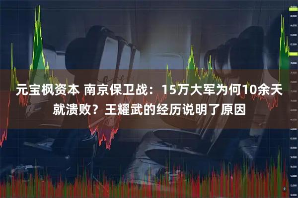 元宝枫资本 南京保卫战:15万大军为何10余天就溃败?王耀武的经历说明了原因