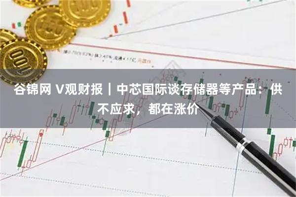 谷锦网 V观财报｜中芯国际谈存储器等产品：供不应求，都在涨价