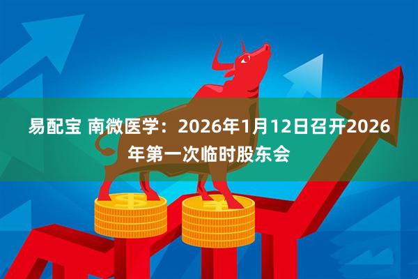 易配宝 南微医学：2026年1月12日召开2026年第一次临时股东会