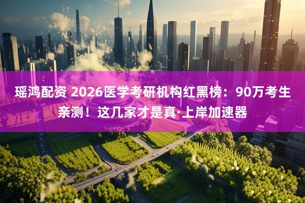 瑶鸿配资 2026医学考研机构红黑榜：90万考生亲测！这几家才是真·上岸加速器
