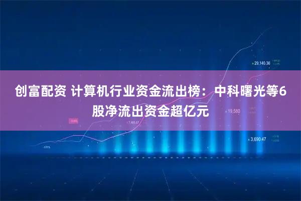 创富配资 计算机行业资金流出榜：中科曙光等6股净流出资金超亿元