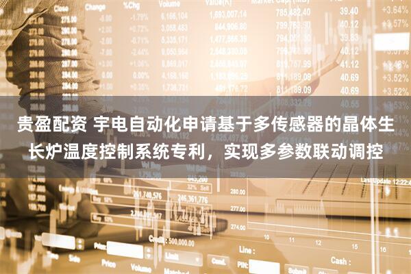 贵盈配资 宇电自动化申请基于多传感器的晶体生长炉温度控制系统专利，实现多参数联动调控