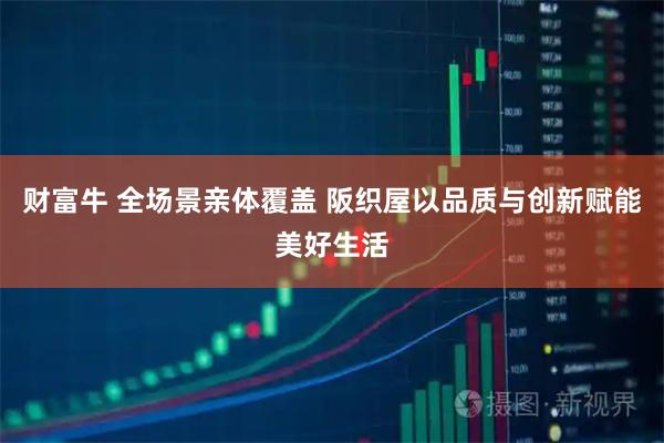 财富牛 全场景亲体覆盖 阪织屋以品质与创新赋能美好生活