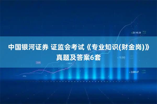 中国银河证券 证监会考试《专业知识(财金岗)》真题及答案6套