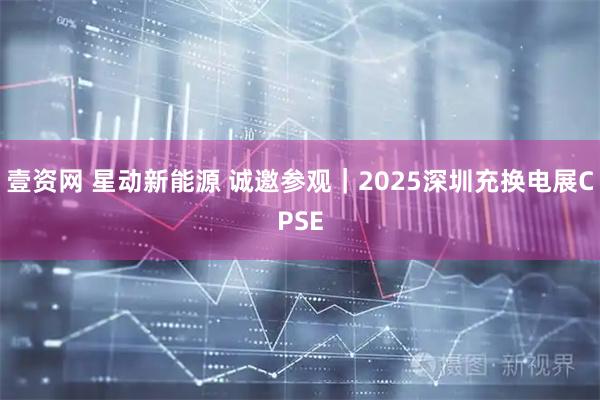 壹资网 星动新能源 诚邀参观|2025深圳充换电展CPSE