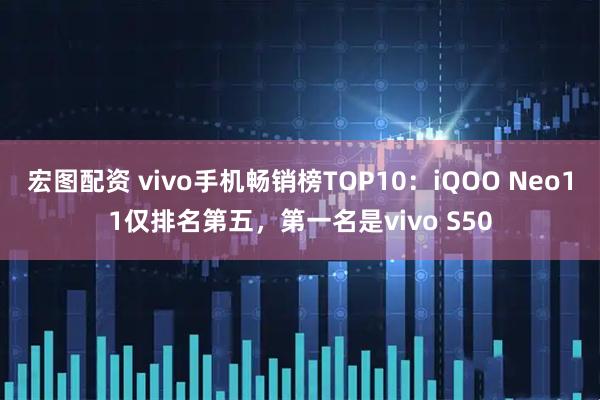 宏图配资 vivo手机畅销榜TOP10:iQOO Neo11仅排名第五,第一名是vivo S50