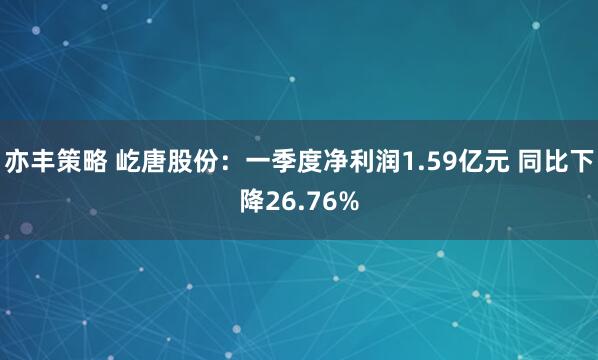亦丰策略 屹唐股份：一季度净利润1.59亿元 同比下降26.76%