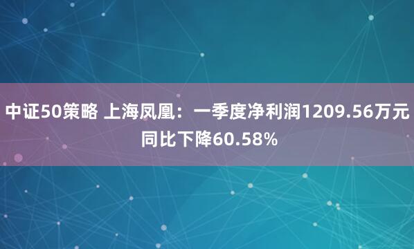 中证50策略 上海凤凰：一季度净利润1209.56万元 同比下降60.58%