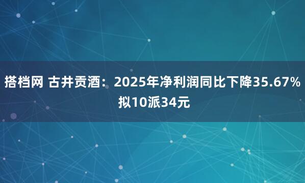 搭档网 古井贡酒：2025年净利润同比下降35.67% 拟10派34元