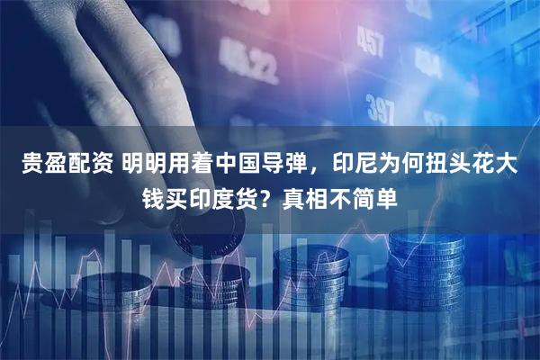 贵盈配资 明明用着中国导弹,印尼为何扭头花大钱买印度货?真相不简单