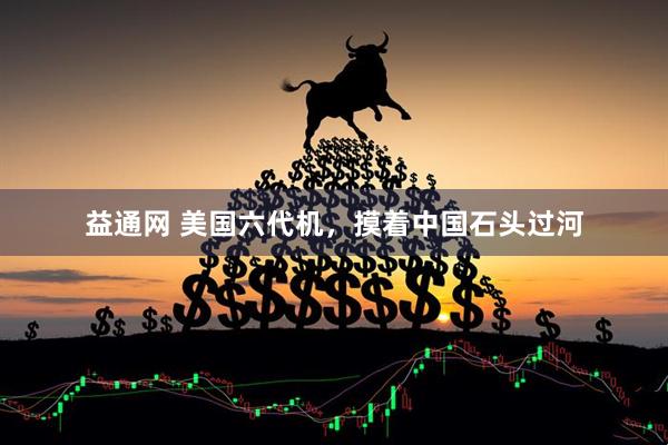 益通网 美国六代机，摸着中国石头过河