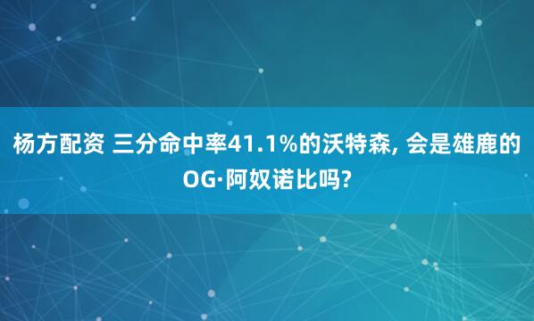 杨方配资 三分命中率41.1%的沃特森, 会是雄鹿的OG·阿奴诺比吗?