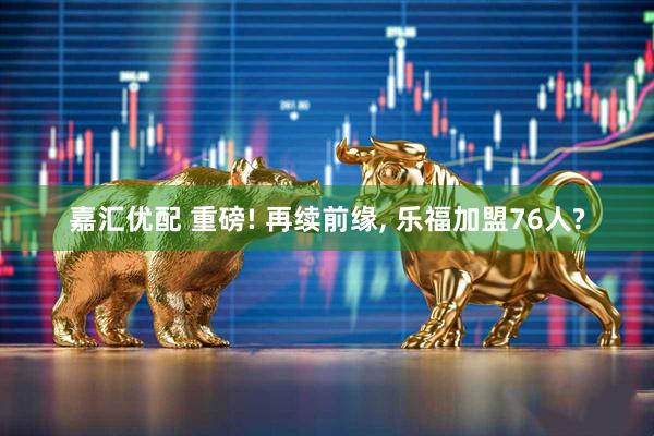 嘉汇优配 重磅! 再续前缘, 乐福加盟76人?