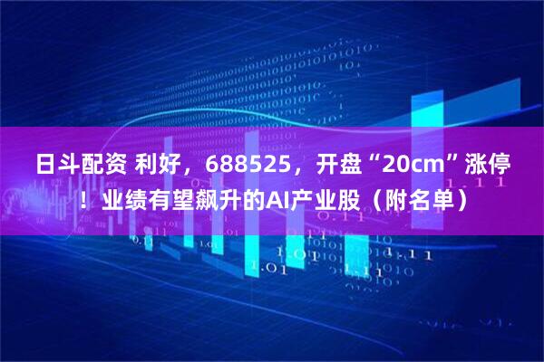 日斗配资 利好，688525，开盘“20cm”涨停！业绩有望飙升的AI产业股（附名单）