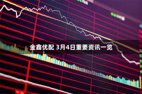 金鑫优配 3月4日重要资讯一览