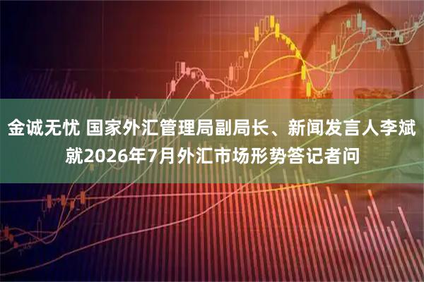 金诚无忧 国家外汇管理局副局长、新闻发言人李斌就2026年7月外汇市场形势答记者问