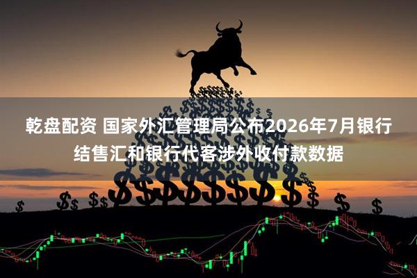 乾盘配资 国家外汇管理局公布2026年7月银行结售汇和银行代客涉外收付款数据