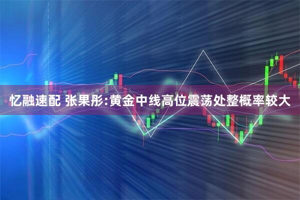 忆融速配 张果彤:黄金中线高位震荡处整概率较大