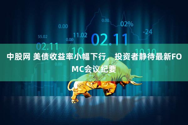 中股网 美债收益率小幅下行,投资者静待最新FOMC会议纪要